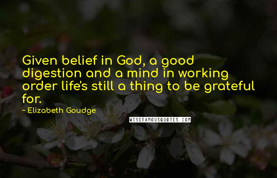 Elizabeth Goudge quotes: Given belief in God, a good digestion and a mind in working order life's still a thing to be grateful for.