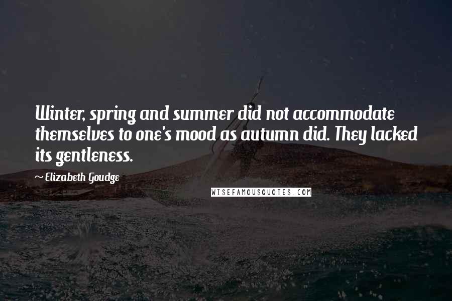 Elizabeth Goudge quotes: Winter, spring and summer did not accommodate themselves to one's mood as autumn did. They lacked its gentleness.