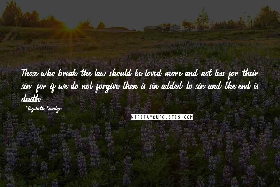 Elizabeth Goudge quotes: Those who break the law should be loved more and not less for their sin, for if we do not forgive then is sin added to sin and the end