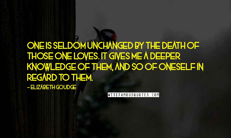 Elizabeth Goudge quotes: One is seldom unchanged by the death of those one loves. It gives me a deeper knowledge of them, and so of oneself in regard to them.