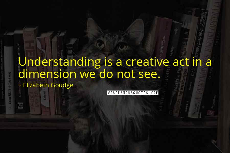 Elizabeth Goudge quotes: Understanding is a creative act in a dimension we do not see.