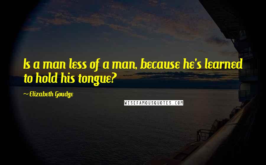 Elizabeth Goudge quotes: Is a man less of a man, because he's learned to hold his tongue?