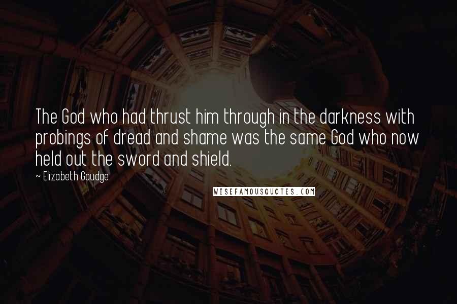 Elizabeth Goudge quotes: The God who had thrust him through in the darkness with probings of dread and shame was the same God who now held out the sword and shield.