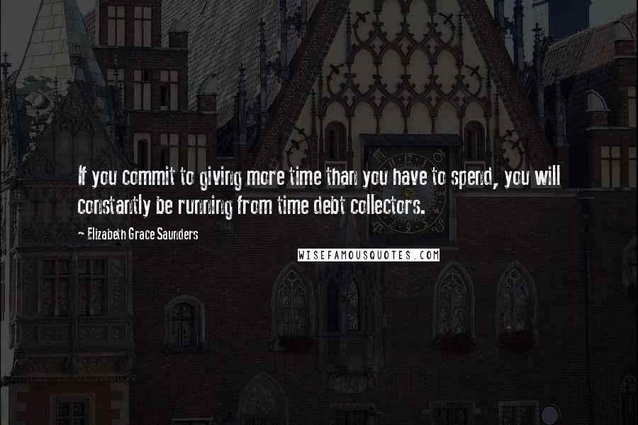 Elizabeth Grace Saunders quotes: If you commit to giving more time than you have to spend, you will constantly be running from time debt collectors.