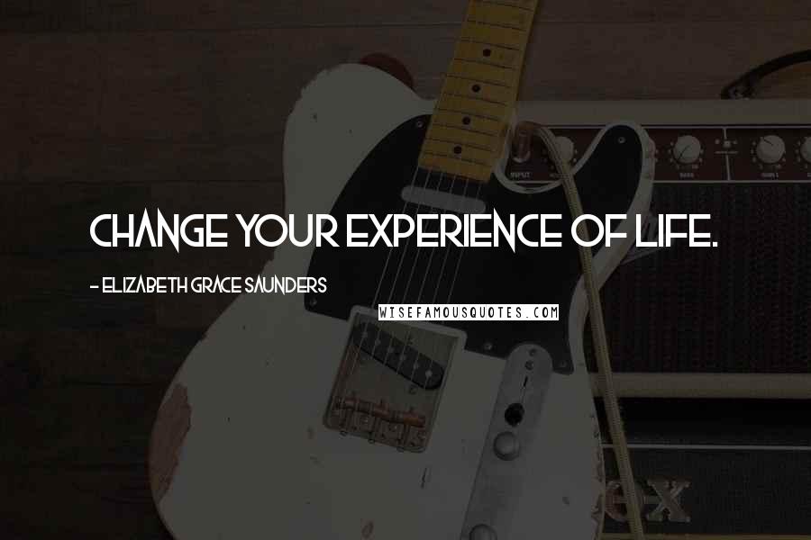 Elizabeth Grace Saunders quotes: Change your experience of life.