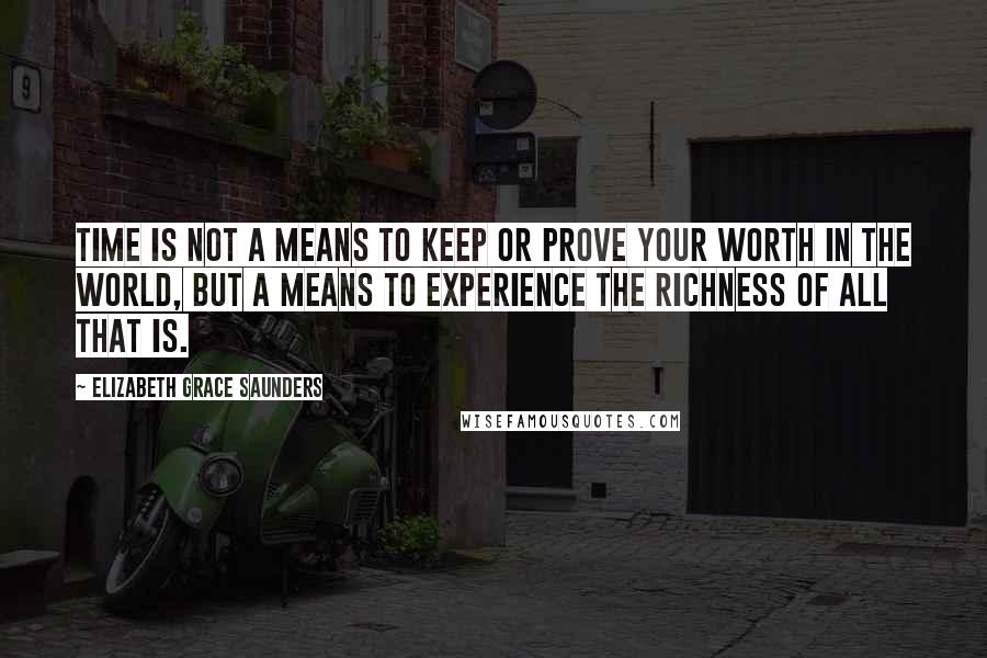 Elizabeth Grace Saunders quotes: Time is not a means to keep or prove your worth in the world, but a means to experience the richness of all that is.