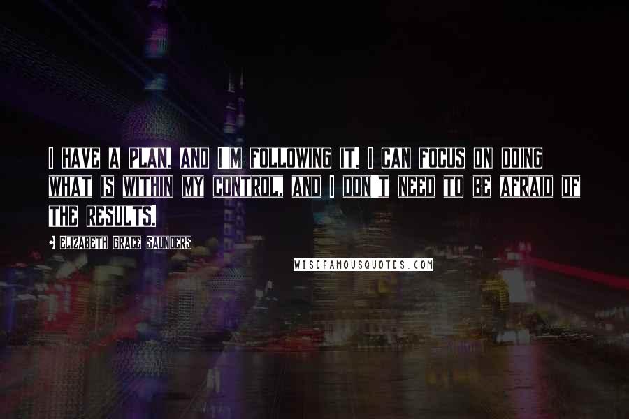 Elizabeth Grace Saunders quotes: I have a plan, and I'm following it. I can focus on doing what is within my control, and I don't need to be afraid of the results.