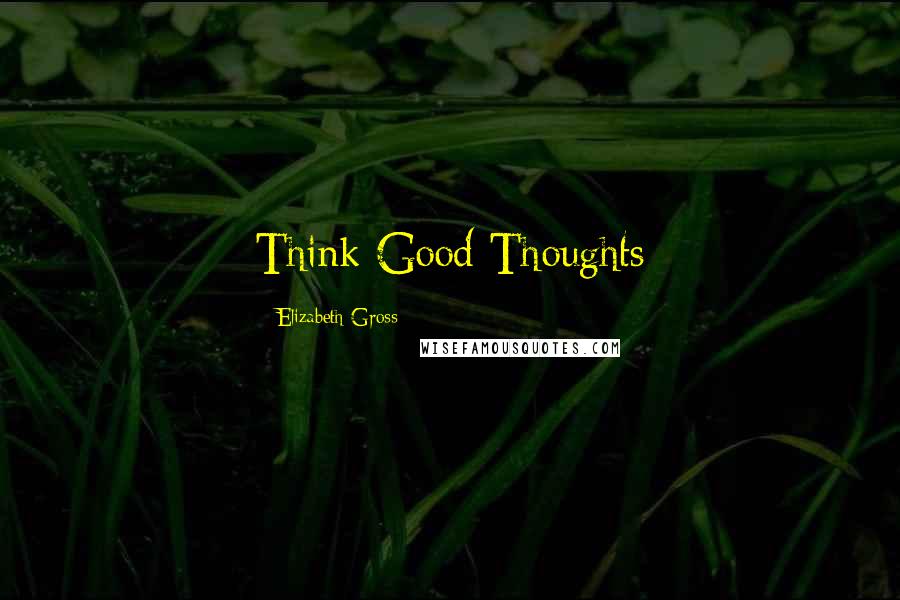 Elizabeth Gross quotes: Think Good Thoughts