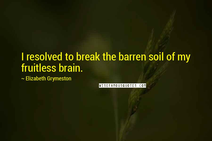 Elizabeth Grymeston quotes: I resolved to break the barren soil of my fruitless brain.