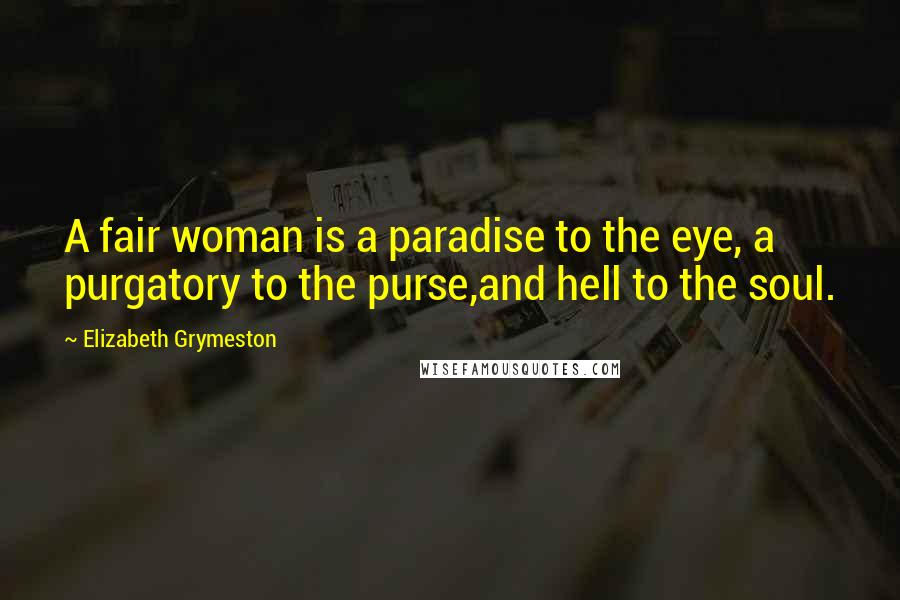 Elizabeth Grymeston quotes: A fair woman is a paradise to the eye, a purgatory to the purse,and hell to the soul.