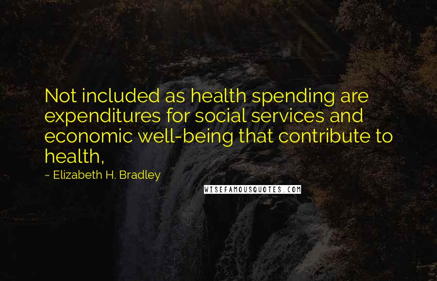 Elizabeth H. Bradley quotes: Not included as health spending are expenditures for social services and economic well-being that contribute to health,