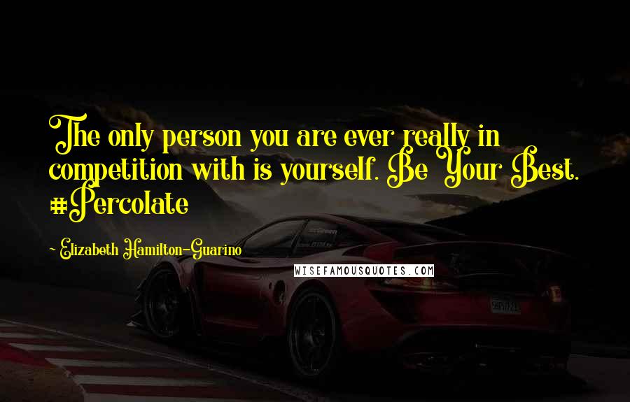 Elizabeth Hamilton-Guarino quotes: The only person you are ever really in competition with is yourself. Be Your Best. #Percolate