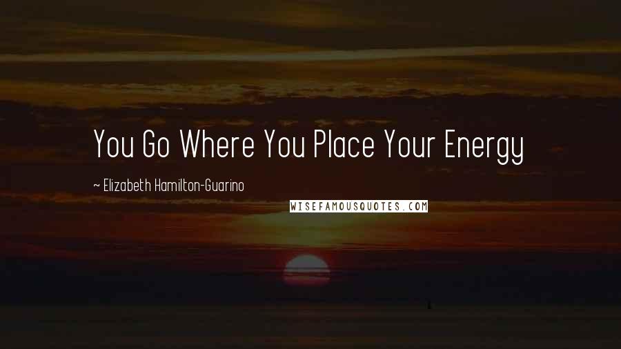Elizabeth Hamilton-Guarino quotes: You Go Where You Place Your Energy