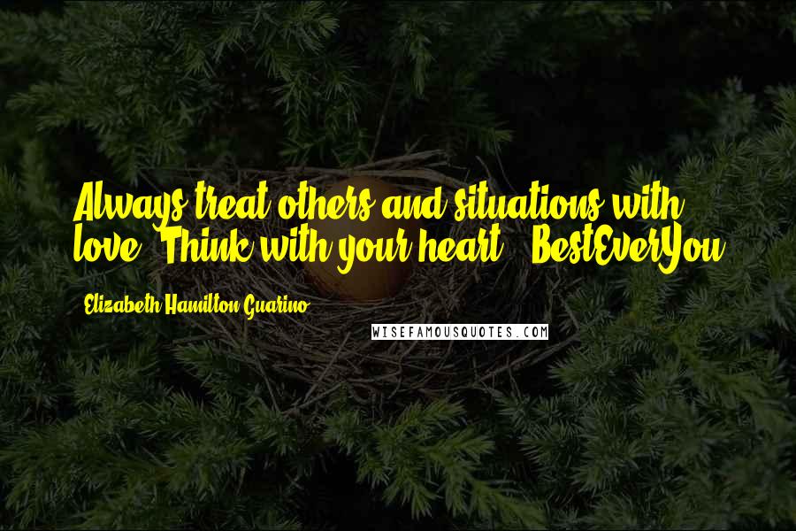 Elizabeth Hamilton-Guarino quotes: Always treat others and situations with love. Think with your heart. #BestEverYou