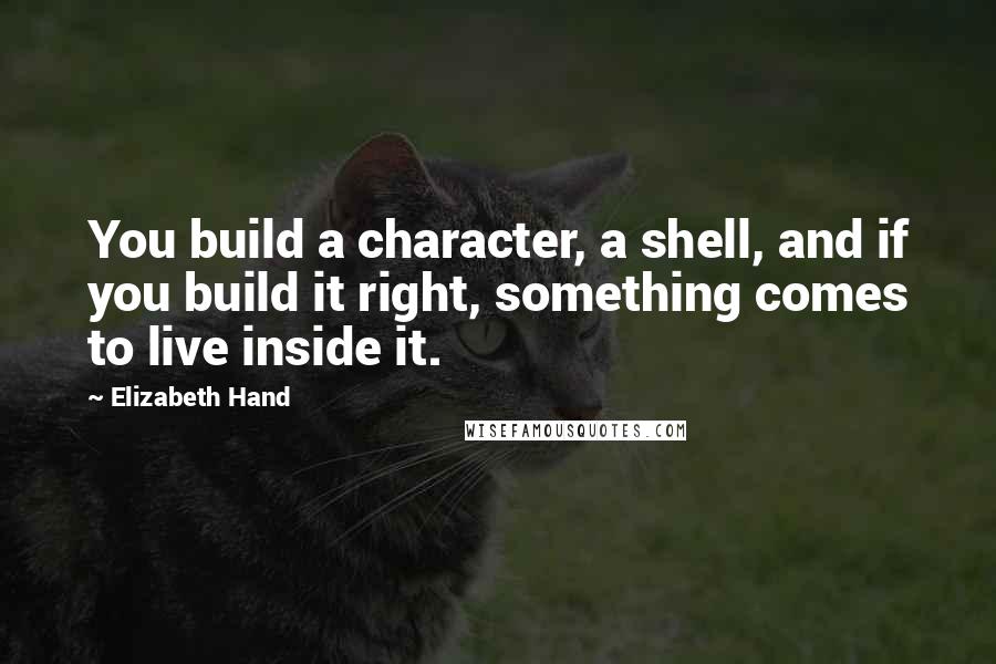Elizabeth Hand quotes: You build a character, a shell, and if you build it right, something comes to live inside it.