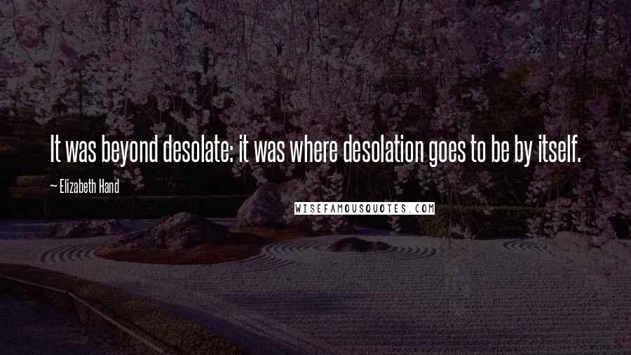 Elizabeth Hand quotes: It was beyond desolate: it was where desolation goes to be by itself.
