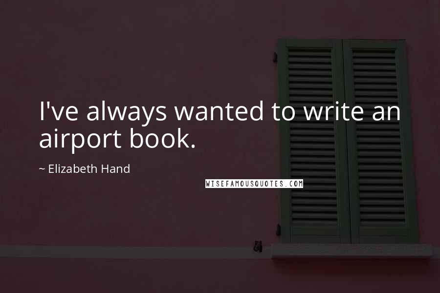 Elizabeth Hand quotes: I've always wanted to write an airport book.