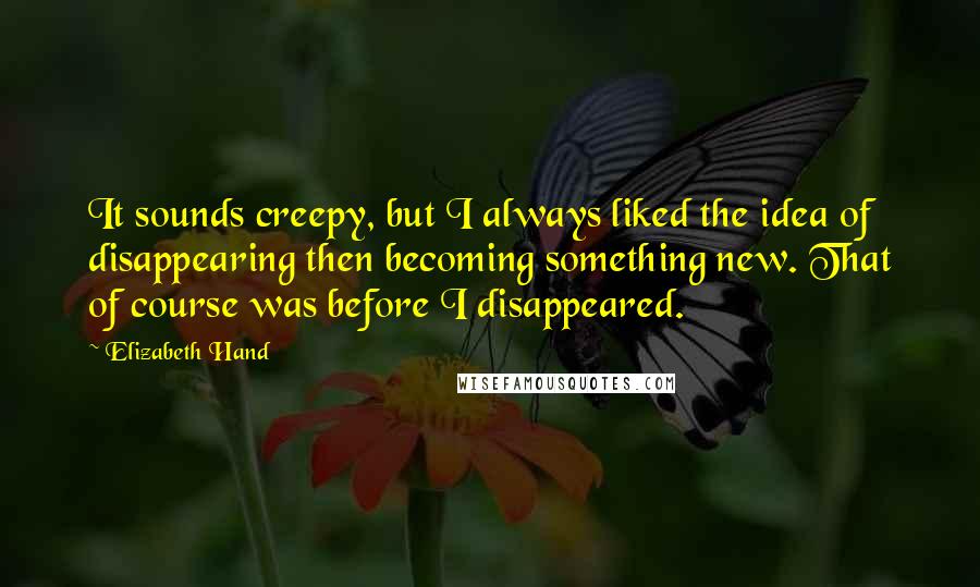 Elizabeth Hand quotes: It sounds creepy, but I always liked the idea of disappearing then becoming something new. That of course was before I disappeared. Elizabeth Hand quotes: It sounds creepy, but I always liked the idea of disappearing then becoming something new. That of course was before I disappeared.