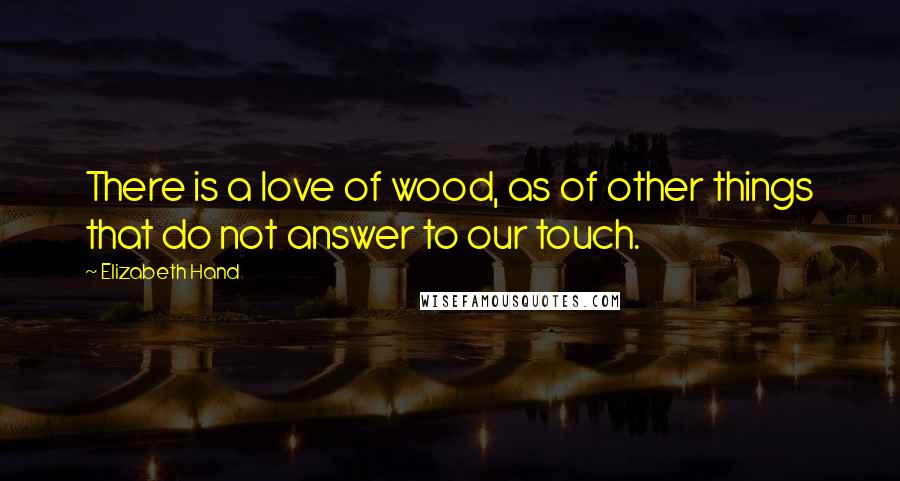 Elizabeth Hand quotes: There is a love of wood, as of other things that do not answer to our touch.