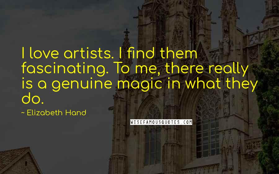 Elizabeth Hand quotes: I love artists. I find them fascinating. To me, there really is a genuine magic in what they do.