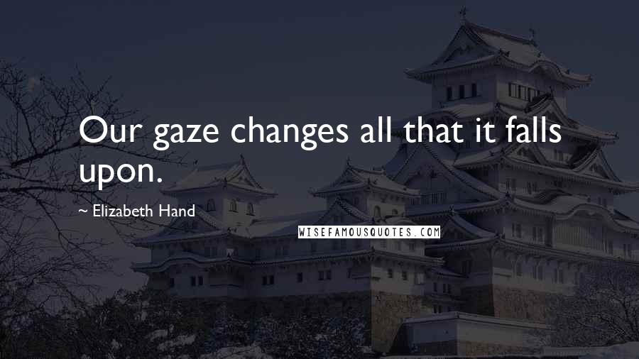 Elizabeth Hand quotes: Our gaze changes all that it falls upon.