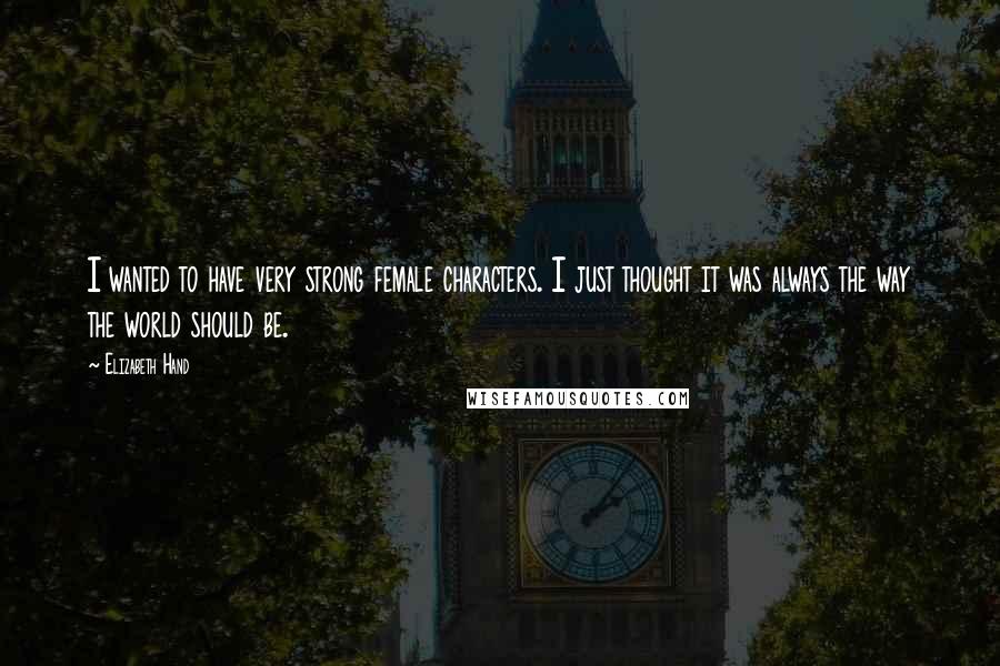 Elizabeth Hand quotes: I wanted to have very strong female characters. I just thought it was always the way the world should be. Elizabeth Hand quotes: I wanted to have very strong female characters. I just thought it was always the way the world should be.