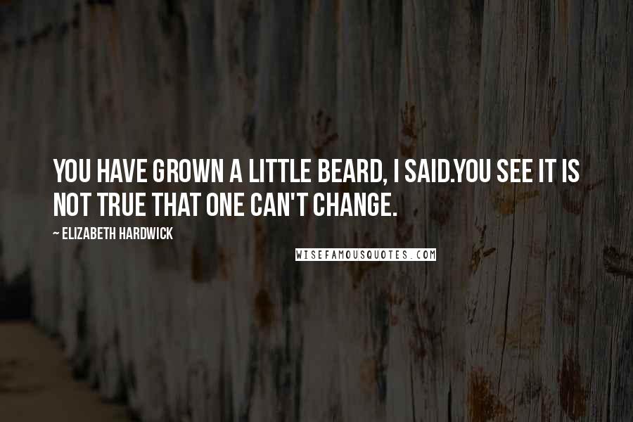 Elizabeth Hardwick quotes: You have grown a little beard, I said.You see it is not true that one can't change.