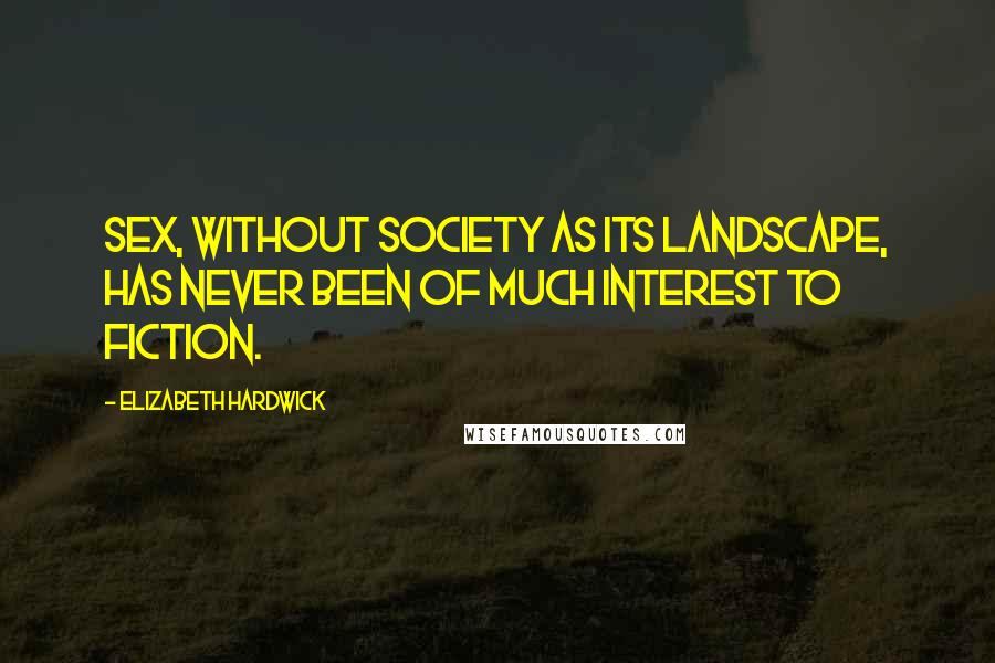 Elizabeth Hardwick quotes: Sex, without society as its landscape, has never been of much interest to fiction.