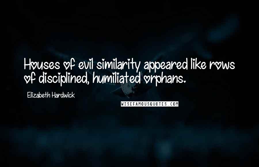 Elizabeth Hardwick quotes: Houses of evil similarity appeared like rows of disciplined, humiliated orphans.