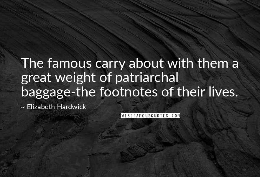 Elizabeth Hardwick quotes: The famous carry about with them a great weight of patriarchal baggage-the footnotes of their lives.