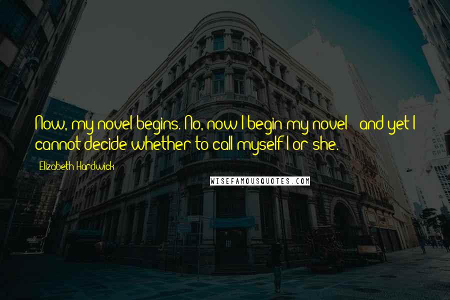 Elizabeth Hardwick quotes: Now, my novel begins. No, now I begin my novel - and yet I cannot decide whether to call myself I or she.