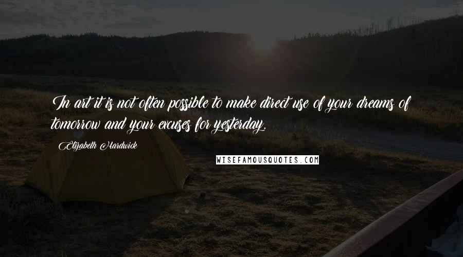 Elizabeth Hardwick quotes: In art it is not often possible to make direct use of your dreams of tomorrow and your excuses for yesterday.