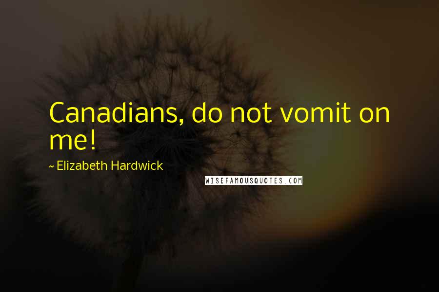 Elizabeth Hardwick quotes: Canadians, do not vomit on me!