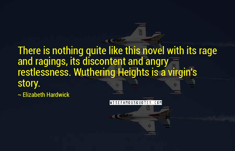 Elizabeth Hardwick quotes: There is nothing quite like this novel with its rage and ragings, its discontent and angry restlessness. Wuthering Heights is a virgin's story.