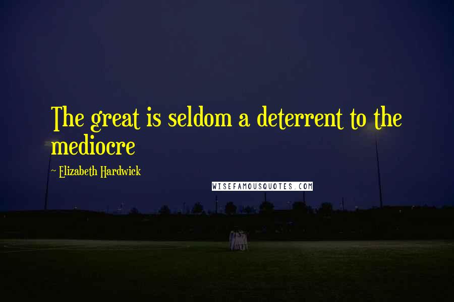 Elizabeth Hardwick quotes: The great is seldom a deterrent to the mediocre