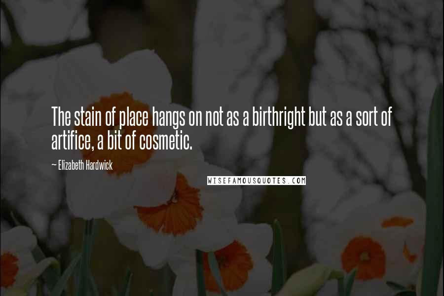 Elizabeth Hardwick quotes: The stain of place hangs on not as a birthright but as a sort of artifice, a bit of cosmetic.