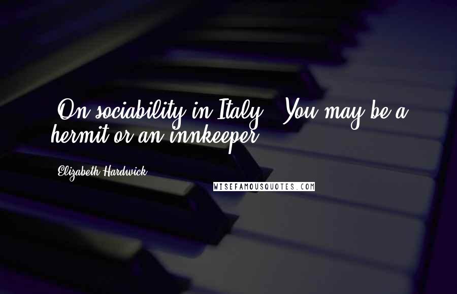 Elizabeth Hardwick quotes: [On sociability in Italy:] You may be a hermit or an innkeeper.