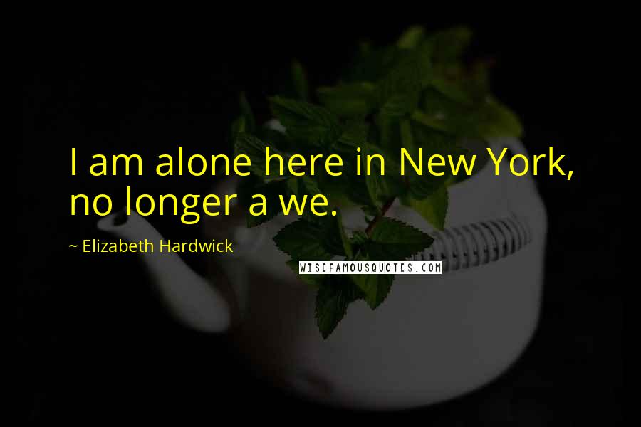 Elizabeth Hardwick quotes: I am alone here in New York, no longer a we.