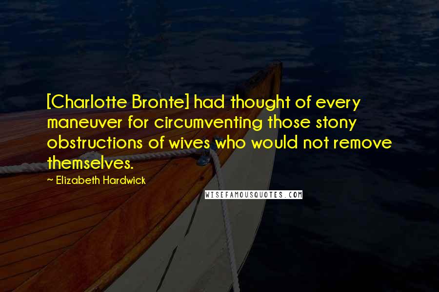 Elizabeth Hardwick quotes: [Charlotte Bronte] had thought of every maneuver for circumventing those stony obstructions of wives who would not remove themselves.