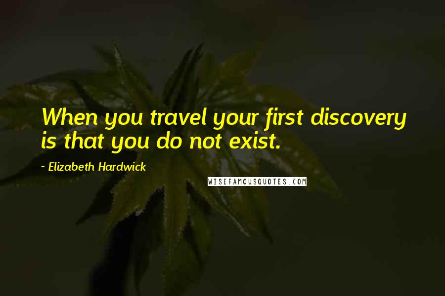 Elizabeth Hardwick quotes: When you travel your first discovery is that you do not exist.