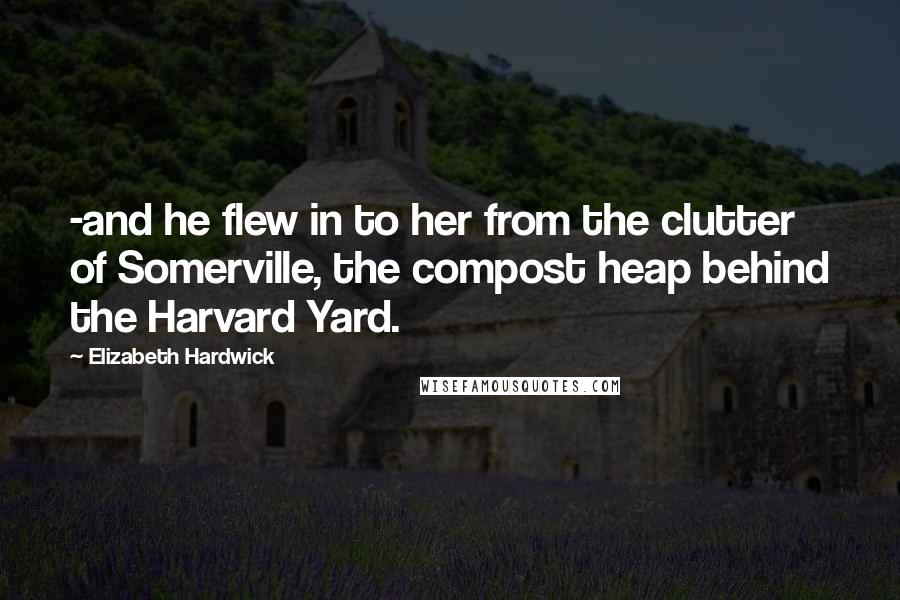 Elizabeth Hardwick quotes: -and he flew in to her from the clutter of Somerville, the compost heap behind the Harvard Yard.