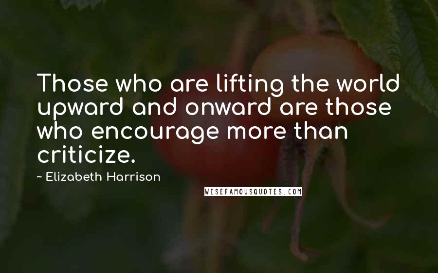 Elizabeth Harrison quotes: Those who are lifting the world upward and onward are those who encourage more than criticize.