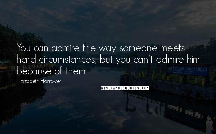 Elizabeth Harrower quotes: You can admire the way someone meets hard circumstances, but you can't admire him because of them.