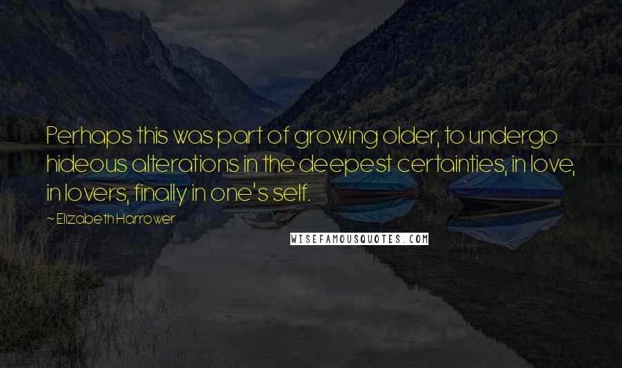 Elizabeth Harrower quotes: Perhaps this was part of growing older, to undergo hideous alterations in the deepest certainties, in love, in lovers, finally in one's self. Elizabeth Harrower quotes: Perhaps this was part of growing older, to undergo hideous alterations in the deepest certainties, in love, in lovers, finally in one's self.