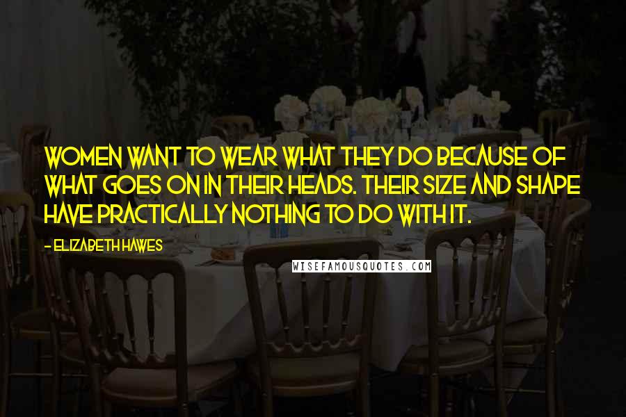 Elizabeth Hawes quotes: Women want to wear what they do because of what goes on in their heads. Their size and shape have practically nothing to do with it.