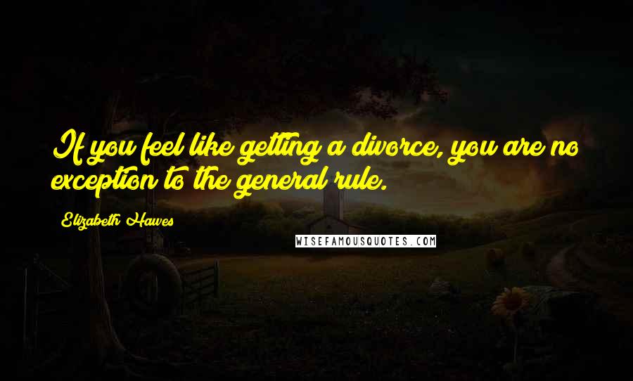 Elizabeth Hawes quotes: If you feel like getting a divorce, you are no exception to the general rule.