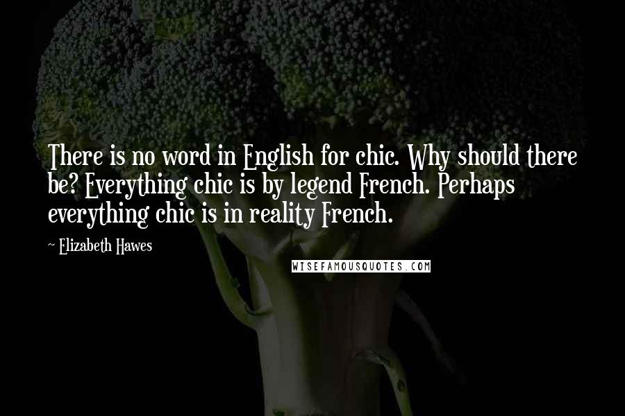 Elizabeth Hawes quotes: There is no word in English for chic. Why should there be? Everything chic is by legend French. Perhaps everything chic is in reality French.