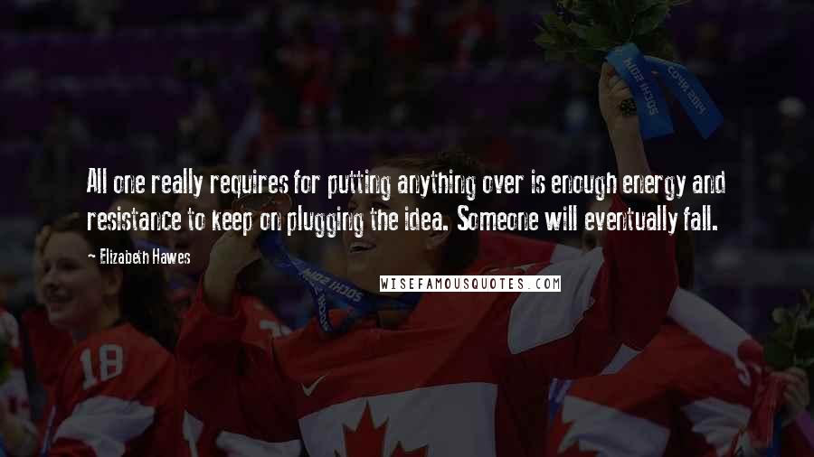 Elizabeth Hawes quotes: All one really requires for putting anything over is enough energy and resistance to keep on plugging the idea. Someone will eventually fall.