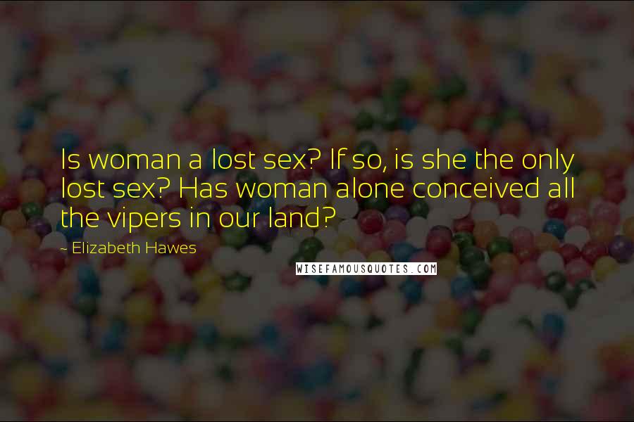 Elizabeth Hawes quotes: Is woman a lost sex? If so, is she the only lost sex? Has woman alone conceived all the vipers in our land?