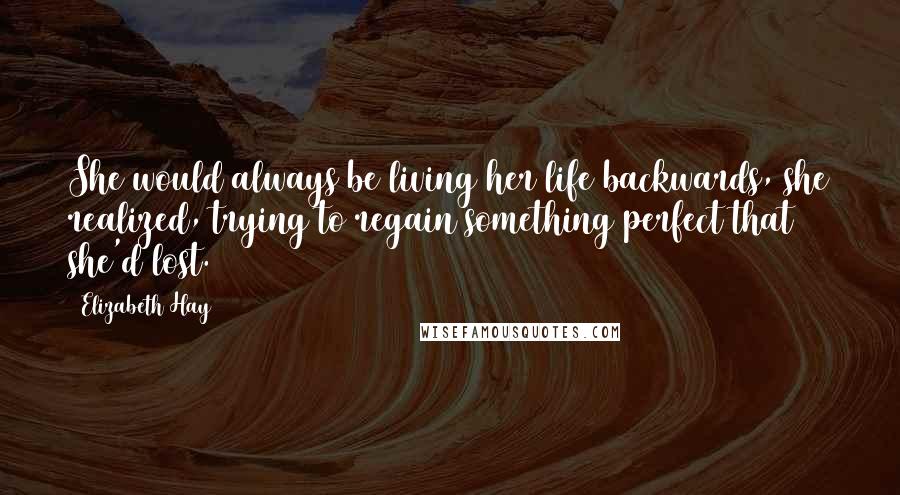Elizabeth Hay quotes: She would always be living her life backwards, she realized, trying to regain something perfect that she'd lost.